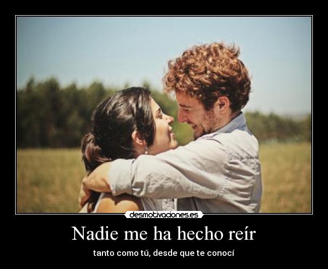 Nadie me ha hecho reír - tanto como tú, desde que te conocí