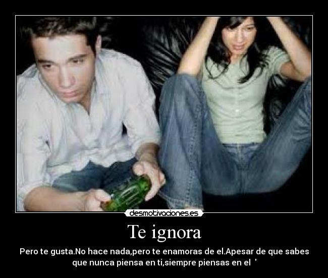 Te ignora - Pero te gusta.No hace nada,pero te enamoras de el.Apesar de que sabes
que nunca piensa en ti,siempre piensas en el ♥