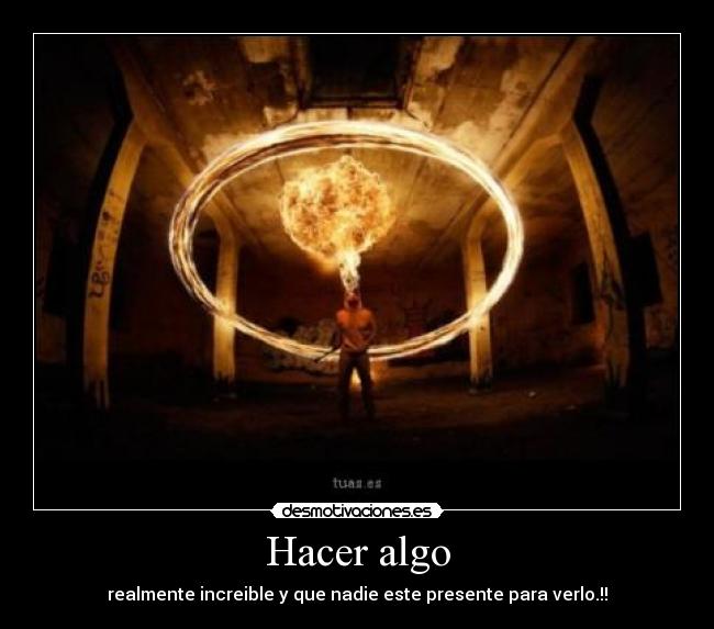 Hacer algo - realmente increible y que nadie este presente para verlo.!!