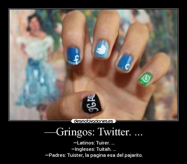 —Gringos: Twitter. ... - —Latinos: Tuirer. ...
—Ingleses: Tuitah. ...
—Padres: Tuister, la pagina esa del pajarito.