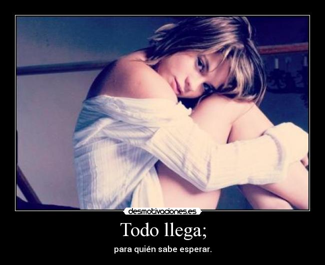 Todo llega; - para quién sabe esperar.