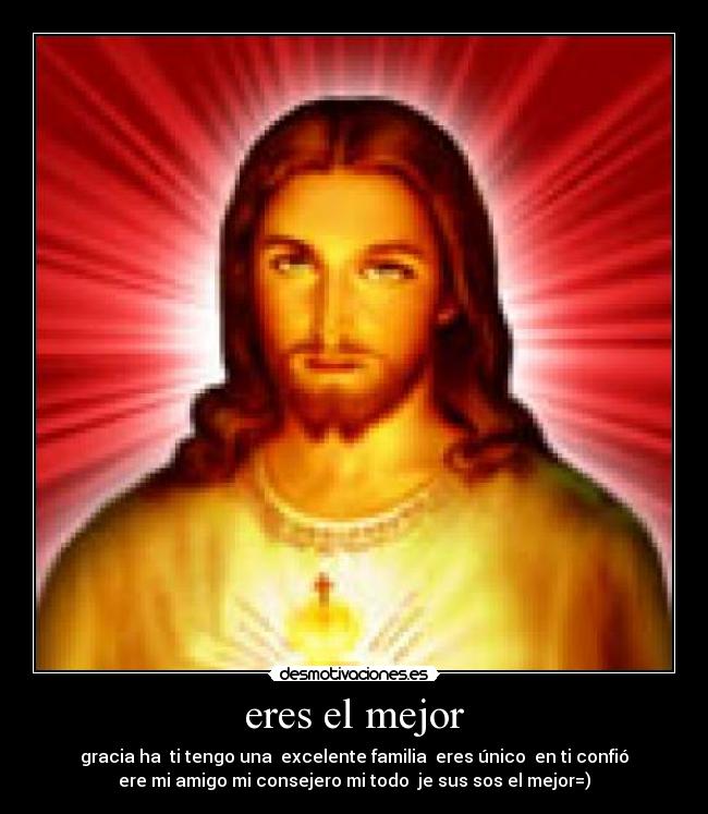 eres el mejor - gracia ha ti tengo una excelente familia eres único en ti confió
ere mi amigo mi consejero mi todo je sus sos el mejor=)