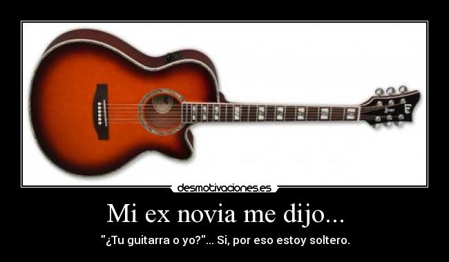 Mi ex novia me dijo... - ¿Tu guitarra o yo?... Si, por eso estoy soltero.