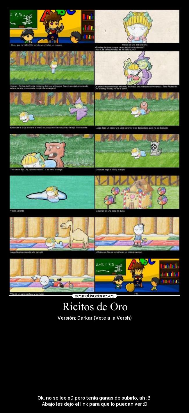 Ricitos de Oro - Versión: Darkar (Vete a la Versh)
Ok, no se lee xD pero tenía ganas de subirlo, ah :B
Abajo les dejo el link para que lo puedan ver ;D