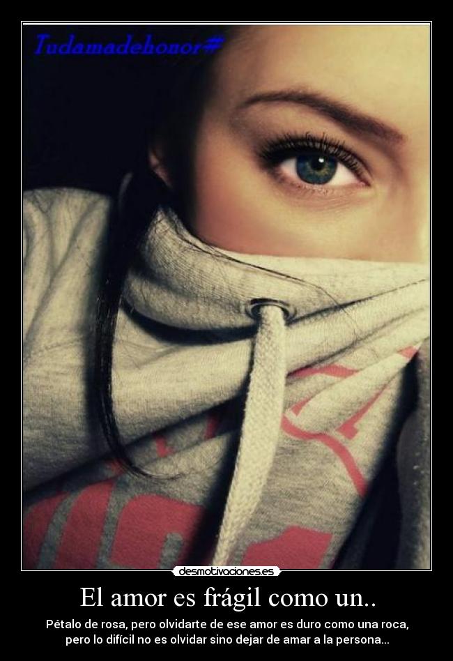 El amor es frágil como un.. - Pétalo de rosa, pero olvidarte de ese amor es duro como una roca,
pero lo difícil no es olvidar sino dejar de amar a la persona...