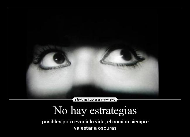 No hay estrategias - posibles para evadir la vida, el camino siempre
va estar a oscuras