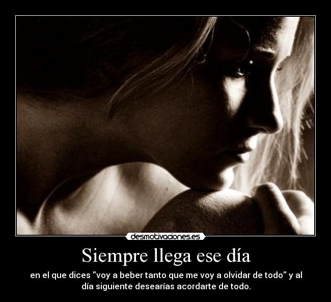 Siempre llega ese día - en el que dices voy a beber tanto que me voy a olvidar de todo y al
día siguiente desearías acordarte de todo.