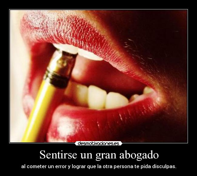 Sentirse un gran abogado - al cometer un error y lograr que la otra persona te pida disculpas.