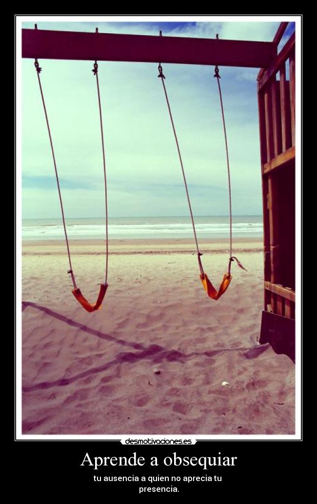 Aprende a obsequiar - tu ausencia a quien no aprecia tu
presencia.