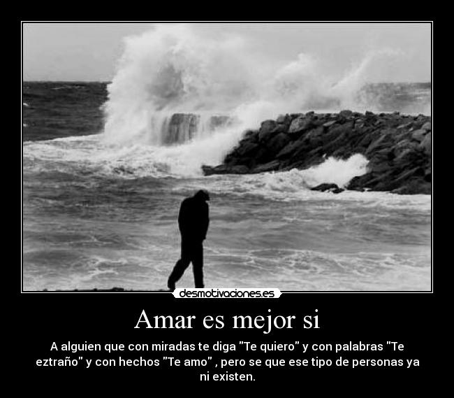 Amar es mejor si - A alguien que con miradas te diga Te quiero y con palabras Te
eztraño y con hechos Te amo , pero se que ese tipo de personas ya
ni existen.