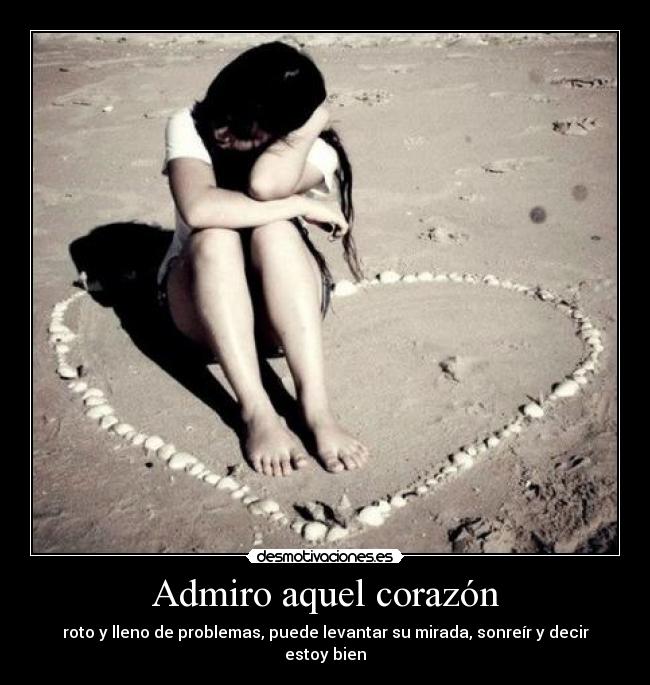 Admiro aquel corazón - roto y lleno de problemas, puede levantar su mirada, sonreír y decir estoy bien