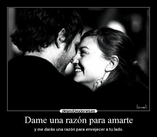 Dame una razón para amarte - y me darás una razón para envejecer a tu lado.