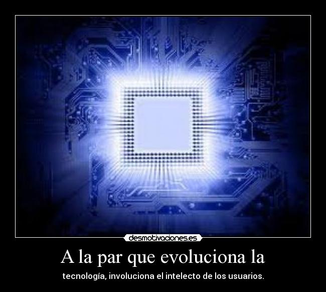 A la par que evoluciona la - tecnología, involuciona el intelecto de los usuarios.