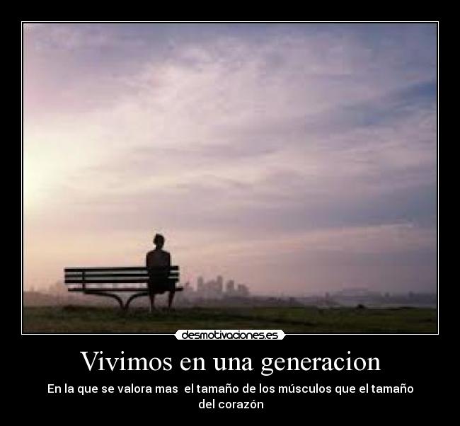 Vivimos en una generacion - En la que se valora mas  el tamaño de los músculos que el tamaño del corazón