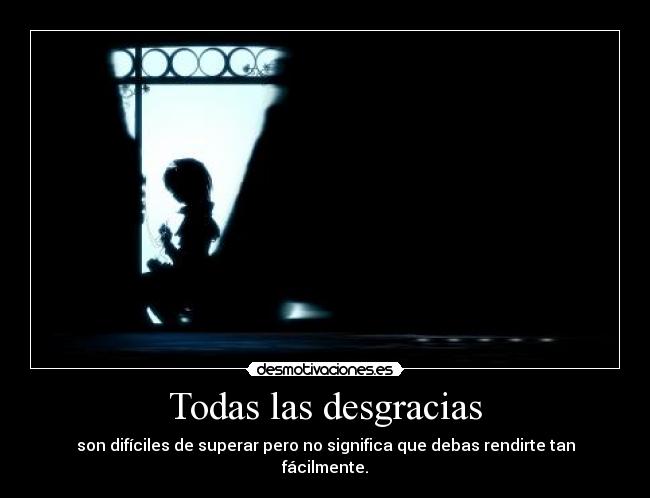 Todas las desgracias - son difíciles de superar pero no significa que debas rendirte tan fácilmente.