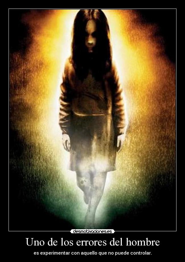 Uno de los errores del hombre - es experimentar con aquello que no puede controlar.