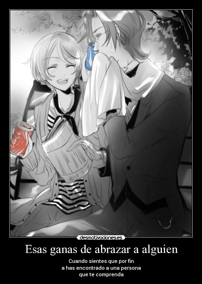 Esas ganas de abrazar a alguien - Cuando sientes que por fin
a has encontrado a una persona
que te comprenda