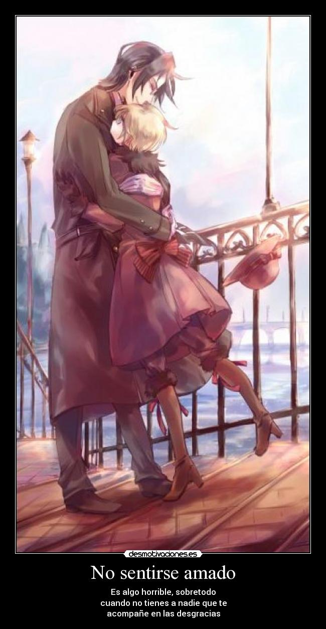 No sentirse amado - Es algo horrible, sobretodo
cuando no tienes a nadie que te
acompañe en las desgracias