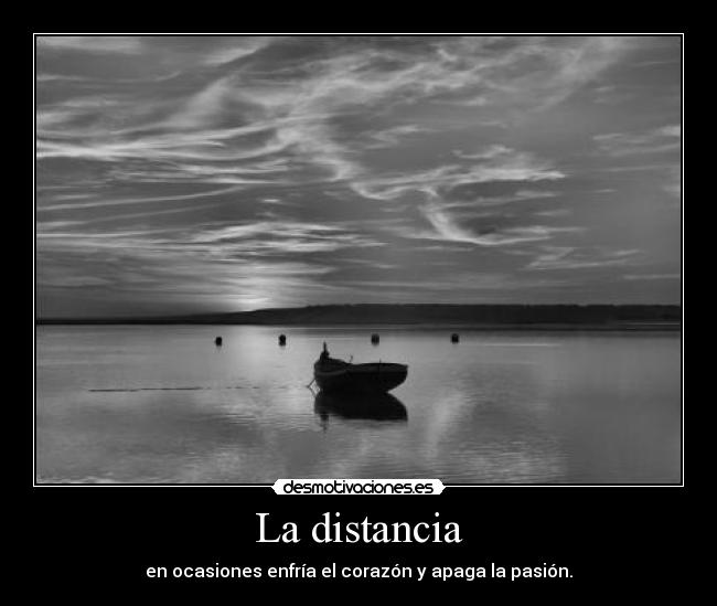 La distancia - en ocasiones enfría el corazón y apaga la pasión.