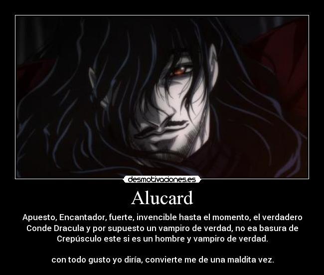 Alucard - Apuesto, Encantador, fuerte, invencible hasta el momento, el verdadero
Conde Dracula y por supuesto un vampiro de verdad, no ea basura de
Crepúsculo este si es un hombre y vampiro de verdad.
con todo gusto yo diría, convierte me de una maldita vez.