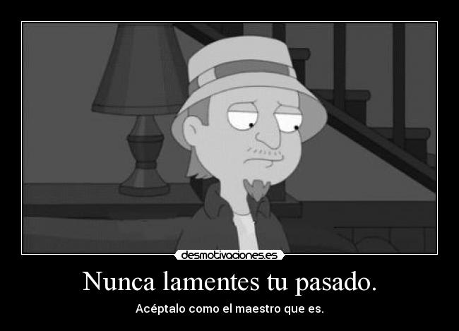 Nunca lamentes tu pasado. -