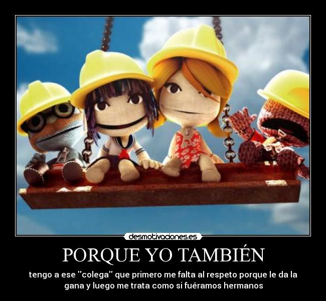 PORQUE YO TAMBIÉN - tengo a ese colega que primero me falta al respeto porque le da la
gana y luego me trata como si fuéramos hermanos