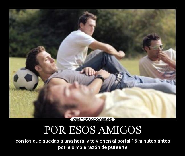 POR ESOS AMIGOS - con los que quedas a una hora, y te vienen al portal 15 minutos antes
por la simple razón de putearte