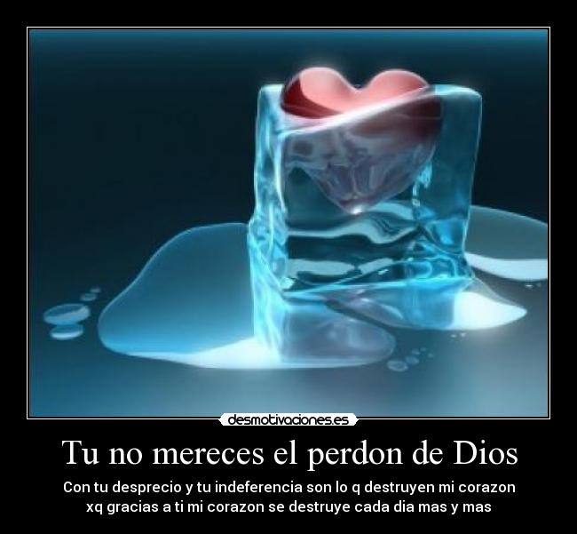 Tu no mereces el perdon de Dios - Con tu desprecio y tu indeferencia son lo q destruyen mi corazon
xq gracias a ti mi corazon se destruye cada dia mas y mas