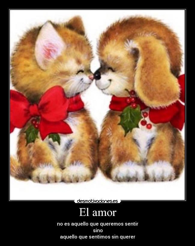 El amor - no es aquello que queremos sentir
sino
aquello que sentimos sin querer