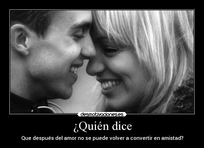 ¿Quién dice - Que después del amor no se puede volver a convertir en amistad?