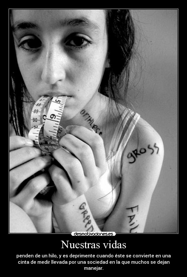 Nuestras vidas - penden de un hilo, y es deprimente cuando éste se convierte en una
cinta de medir llevada por una sociedad en la que muchos se dejan
manejar.