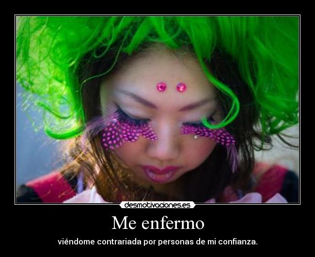 Me enfermo - viéndome contrariada por personas de mi confianza.