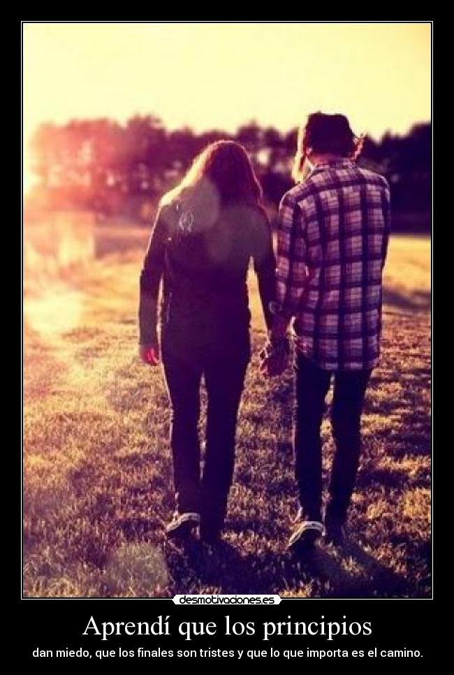Aprendí que los principios - dan miedo, que los finales son tristes y que lo que importa es el camino.