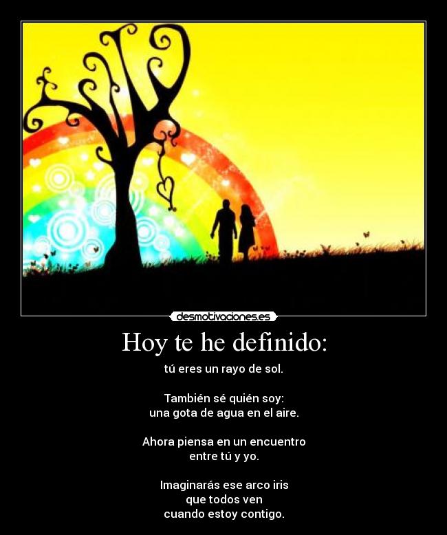 Hoy te he definido: - tú eres un rayo de sol.

También sé quién soy:
una gota de agua en el aire.

Ahora piensa en un encuentro
entre tú y yo.

Imaginarás ese arco iris
que todos ven
cuando estoy contigo.