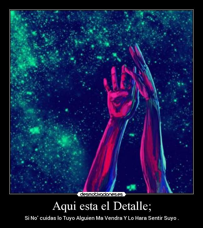 Aqui esta el Detalle; - Si No cuidas lo Tuyo Alguien Ma Vendra Y Lo Hara Sentir Suyo .