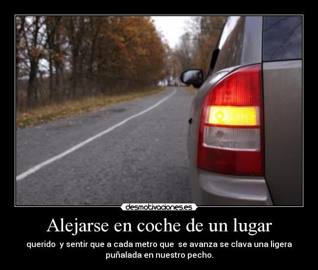 Alejarse en coche de un lugar - querido  y sentir que a cada metro que  se avanza se clava una ligera
puñalada en nuestro pecho.