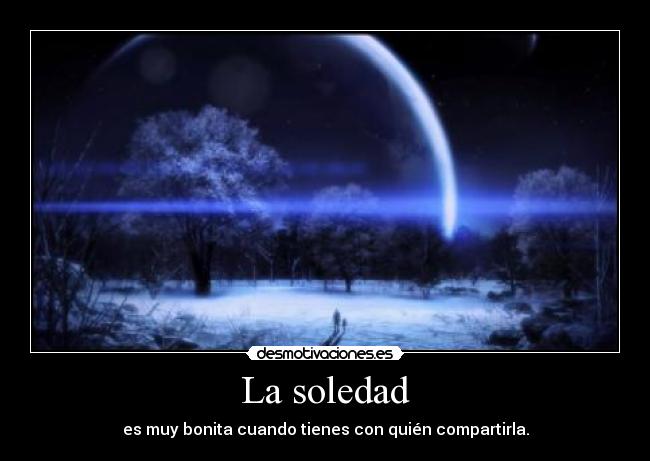 La soledad - es muy bonita cuando tienes con quién compartirla.