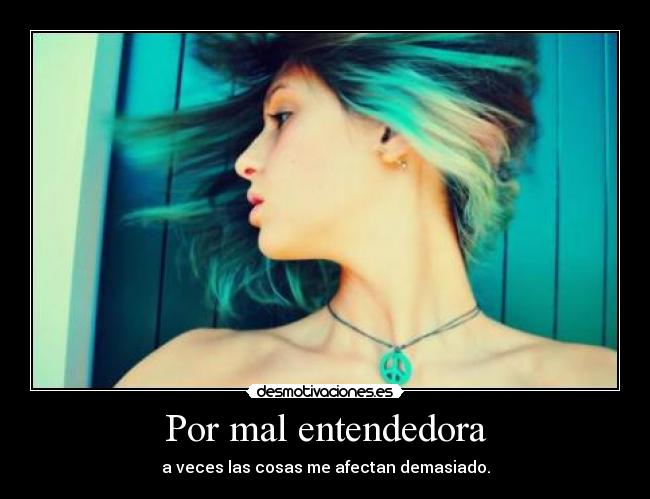 Por mal entendedora - a veces las cosas me afectan demasiado.