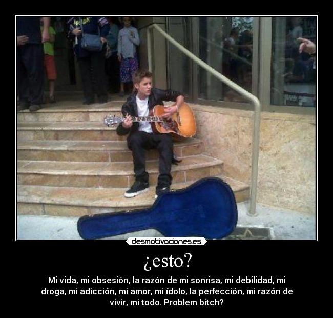 ¿esto? - Mi vida, mi obsesión, la razón de mi sonrisa, mi debilidad, mi
droga, mi adicción, mi amor, mi ídolo, la perfección, mi razón de
vivir, mi todo. Problem bitch?