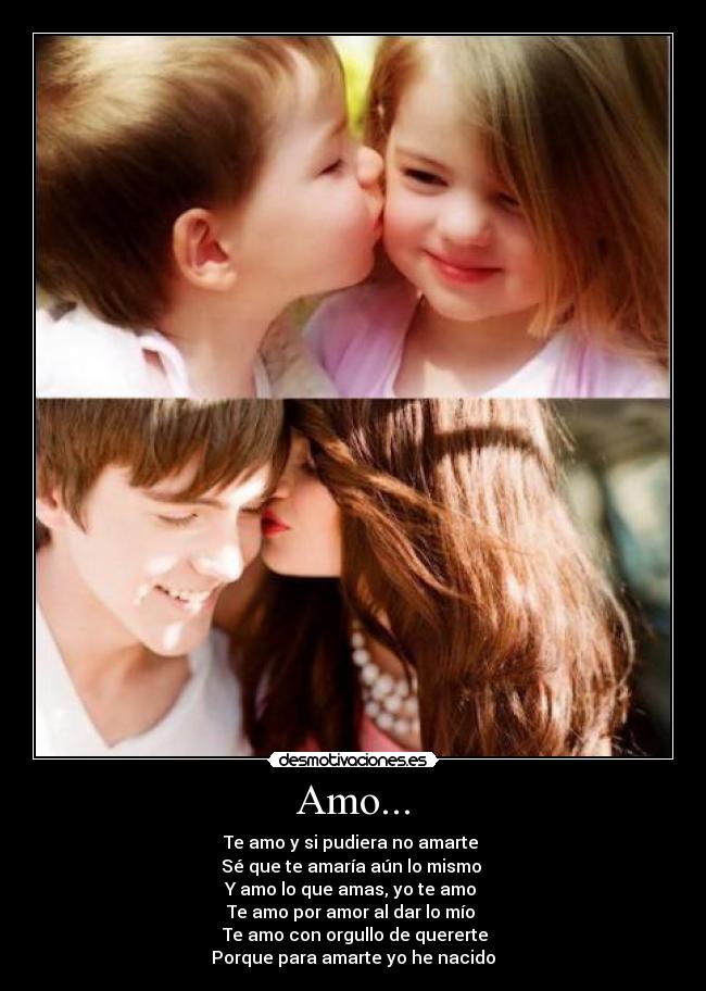 Amo... - Te amo y si pudiera no amarte 
Sé que te amaría aún lo mismo 
Y amo lo que amas, yo te amo 
Te amo por amor al dar lo mío 
  Te amo con orgullo de quererte 
Porque para amarte yo he nacido
