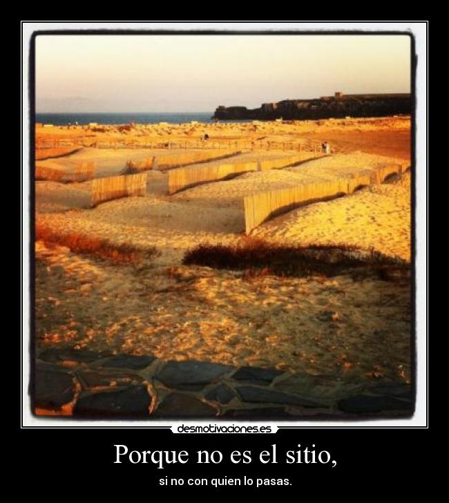 Porque no es el sitio, - si no con quien lo pasas.
