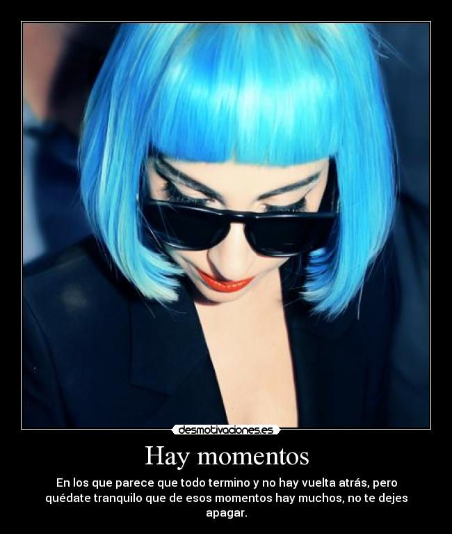 Hay momentos - En los que parece que todo termino y no hay vuelta atrás, pero
quédate tranquilo que de esos momentos hay muchos, no te dejes
apagar.