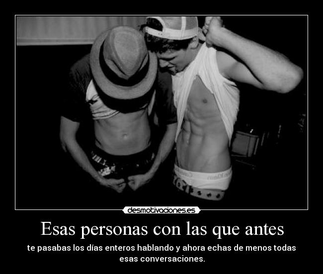 Esas personas con las que antes - te pasabas los días enteros hablando y ahora echas de menos todas
esas conversaciones.