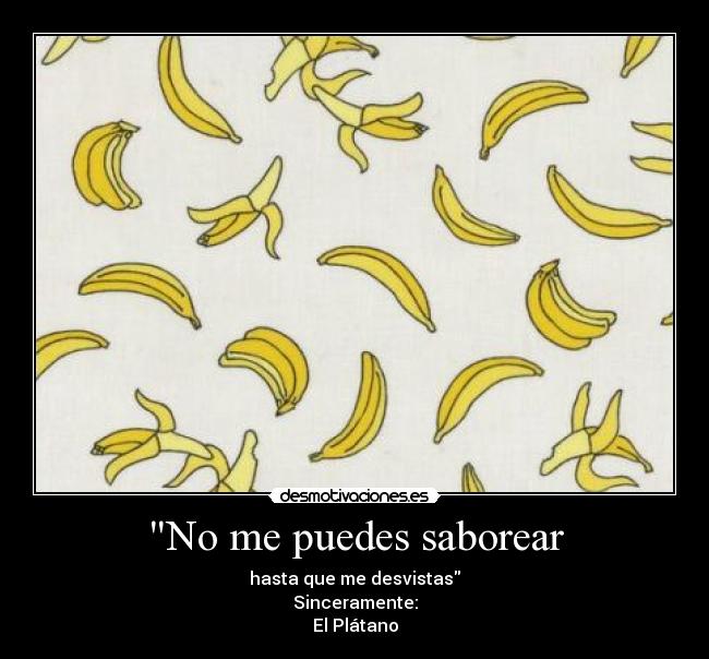 No me puedes saborear - hasta que me desvistas
Sinceramente:
El Plátano
