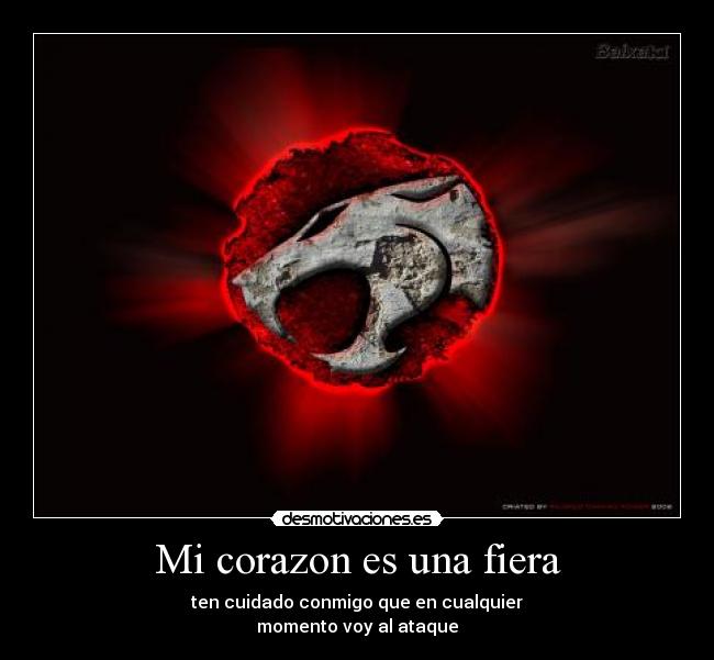 Mi corazon es una fiera - ten cuidado conmigo que en cualquier
momento voy al ataque