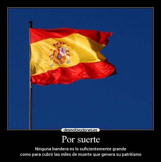 Por suerte - Ninguna bandera es lo suficientemente grande
como para cubrir las miles de muerte que genera su patritismo