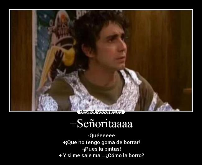 +Señoritaaaa - -Quéeeeee
+¡Que no tengo goma de borrar!
-¡Pues la pintas!
+ Y si me sale mal...¿Cómo la borro?