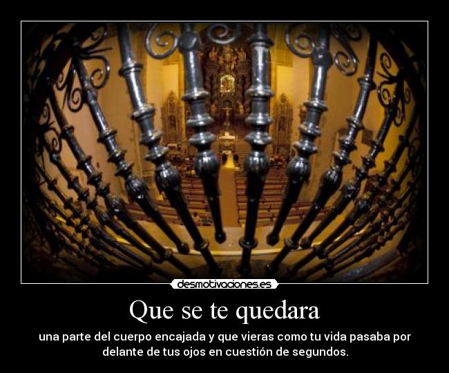 Que se te quedara - una parte del cuerpo encajada y que vieras como tu vida pasaba por
delante de tus ojos en cuestión de segundos.
