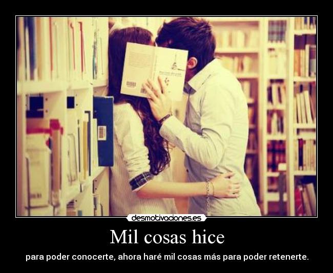 Mil cosas hice - para poder conocerte, ahora haré mil cosas más para poder retenerte.