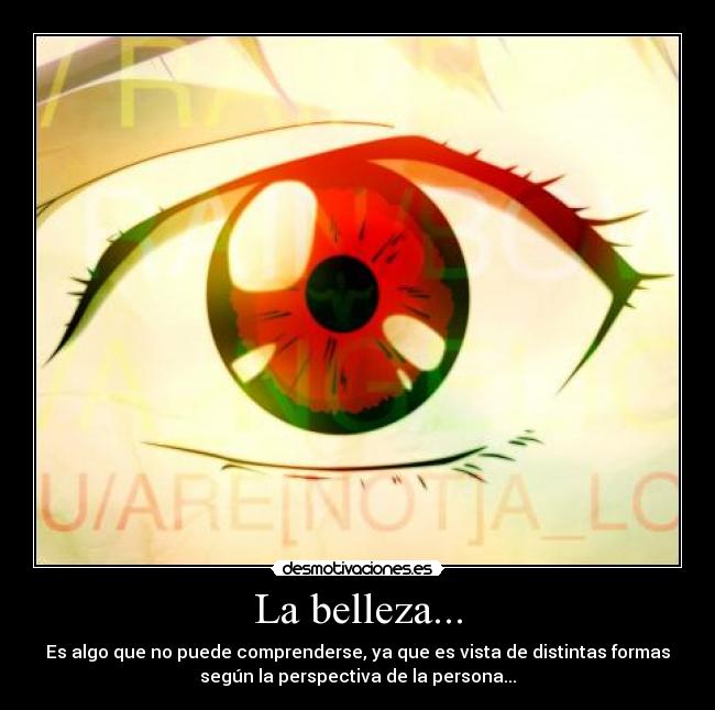 La belleza... - Es algo que no puede comprenderse, ya que es vista de distintas formas
según la perspectiva de la persona...